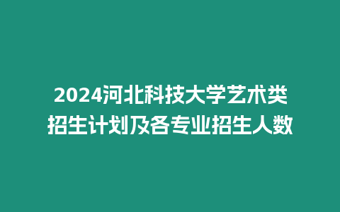 2024河北科技大學(xué)藝術(shù)類招生計(jì)劃及各專業(yè)招生人數(shù)