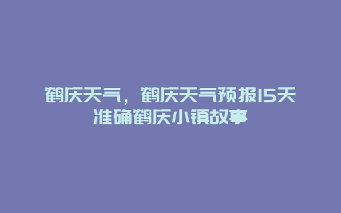 鶴慶天氣，鶴慶天氣預報15天準確鶴慶小鎮故事