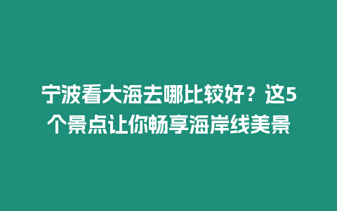 寧波看大海去哪比較好？這5個景點(diǎn)讓你暢享海岸線美景