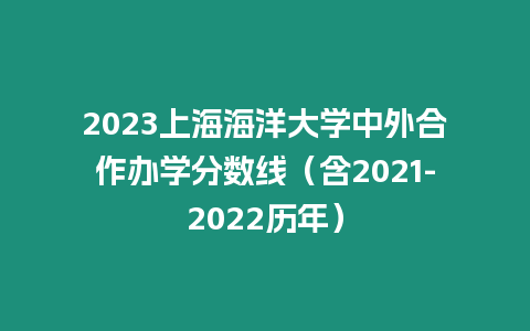 2023上海海洋大學中外合作辦學分數線（含2021-2022歷年）