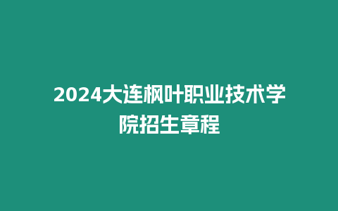 2024大連楓葉職業(yè)技術(shù)學(xué)院招生章程