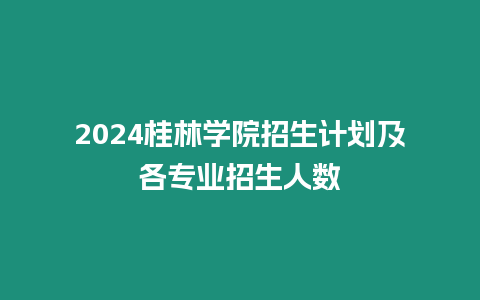 2024桂林學(xué)院招生計(jì)劃及各專業(yè)招生人數(shù)