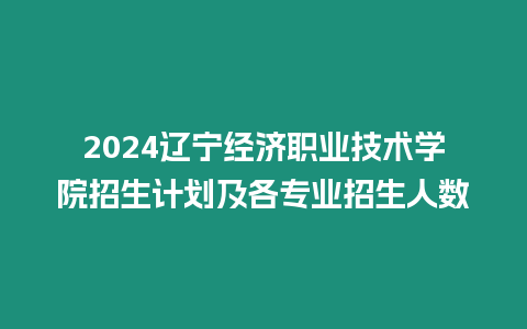 2024遼寧經濟職業技術學院招生計劃及各專業招生人數