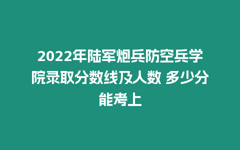 2022年陸軍炮兵防空兵學院錄取分數線及人數 多少分能考上