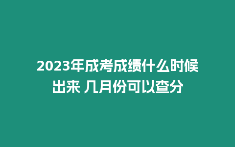 2023年成考成績什么時候出來 幾月份可以查分