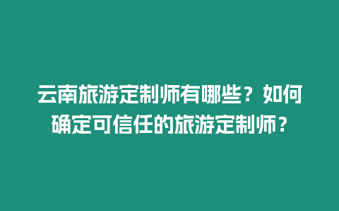 云南旅游定制師有哪些？如何確定可信任的旅游定制師？