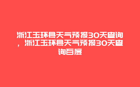 浙江玉環(huán)縣天氣預報30天查詢，浙江玉環(huán)縣天氣預報30天查詢百度