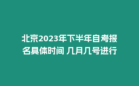 北京2023年下半年自考報(bào)名具體時(shí)間 幾月幾號(hào)進(jìn)行