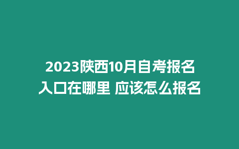 2023陜西10月自考報名入口在哪里 應該怎么報名