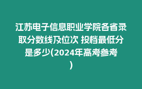 江蘇電子信息職業學院各省錄取分數線及位次 投檔最低分是多少(2024年高考參考)