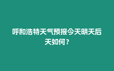 呼和浩特天氣預(yù)報今天明天后天如何？