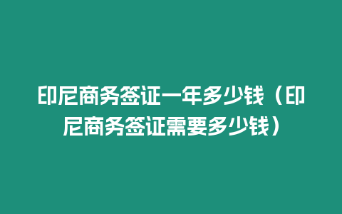 印尼商務(wù)簽證一年多少錢（印尼商務(wù)簽證需要多少錢）