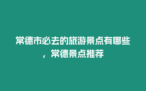 常德市必去的旅游景點(diǎn)有哪些，常德景點(diǎn)推薦