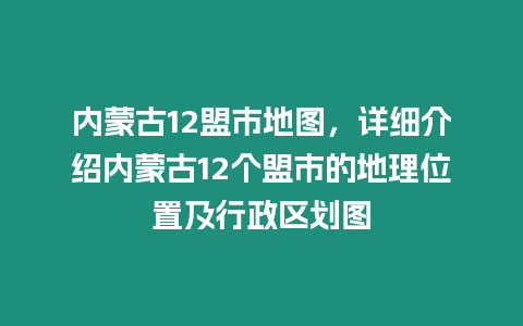 內蒙古12盟市地圖，詳細介紹內蒙古12個盟市的地理位置及行政區(qū)劃圖