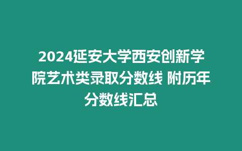 2024延安大學西安創(chuàng)新學院藝術(shù)類錄取分數(shù)線 附歷年分數(shù)線匯總