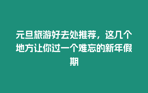 元旦旅游好去處推薦，這幾個地方讓你過一個難忘的新年假期