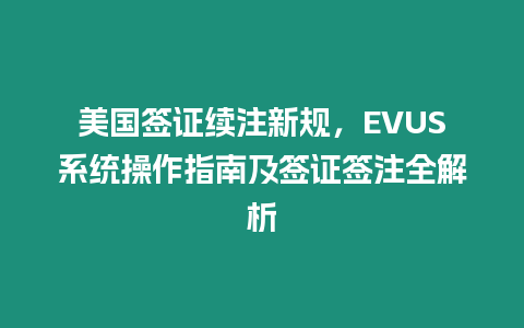 美國簽證續(xù)注新規(guī)，EVUS系統(tǒng)操作指南及簽證簽注全解析