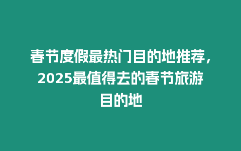 春節度假最熱門目的地推薦，2025最值得去的春節旅游目的地