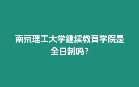 南京理工大學繼續教育學院是全日制嗎？