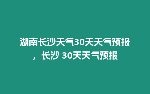 湖南長沙天氣30天天氣預報，長沙 30天天氣預報