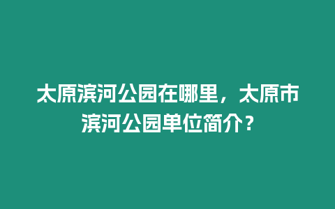 太原濱河公園在哪里，太原市濱河公園單位簡介？