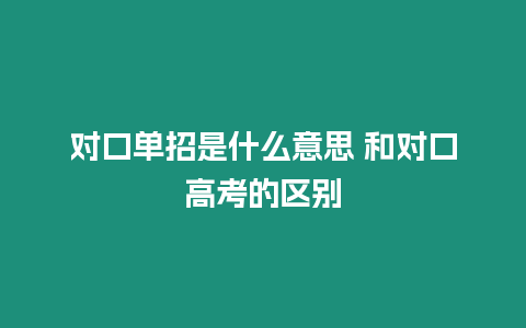 對口單招是什么意思 和對口高考的區別