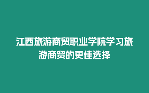 江西旅游商貿職業學院學習旅游商貿的更佳選擇