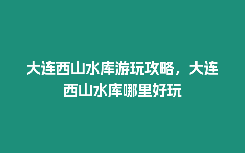 大連西山水庫游玩攻略，大連西山水庫哪里好玩