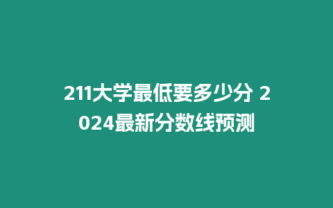 211大學(xué)最低要多少分 2024最新分?jǐn)?shù)線預(yù)測