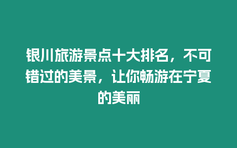 銀川旅游景點十大排名，不可錯過的美景，讓你暢游在寧夏的美麗