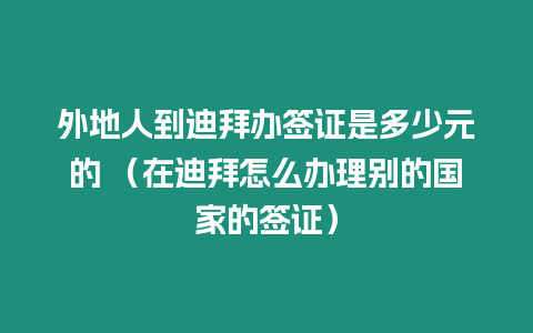 外地人到迪拜辦簽證是多少元的 （在迪拜怎么辦理別的國家的簽證）