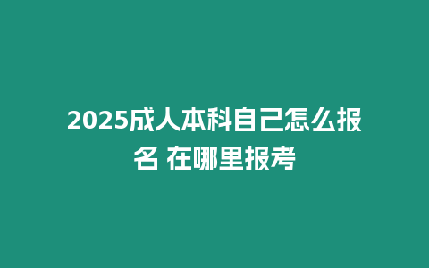 2025成人本科自己怎么報名 在哪里報考