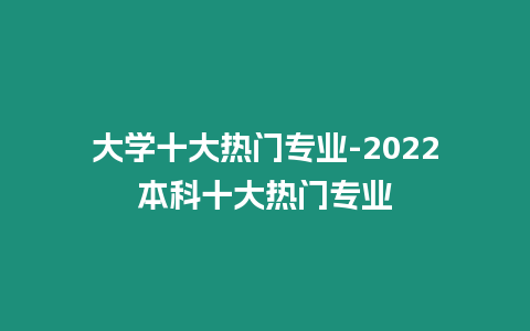 大學十大熱門專業-2022本科十大熱門專業