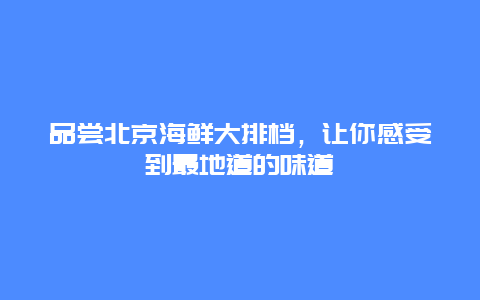 品嘗北京海鮮大排檔，讓你感受到最地道的味道