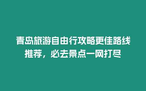 青島旅游自由行攻略更佳路線推薦，必去景點一網打盡