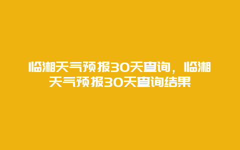 臨湘天氣預報30天查詢，臨湘天氣預報30天查詢結果