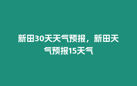 新田30天天氣預報，新田天氣預報15天氣