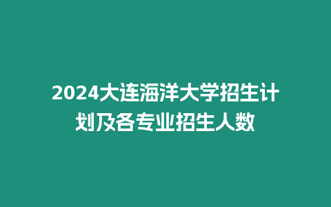 2024大連海洋大學招生計劃及各專業招生人數