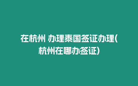 在杭州 辦理泰國簽證辦理(杭州在哪辦簽證)