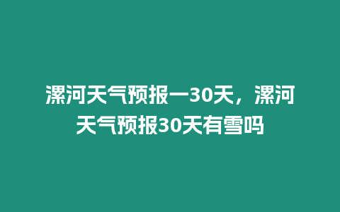 漯河天氣預報一30天，漯河天氣預報30天有雪嗎