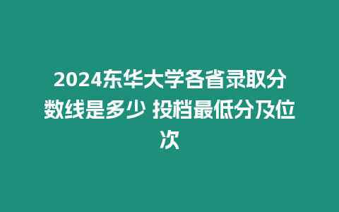 2024東華大學各省錄取分數線是多少 投檔最低分及位次