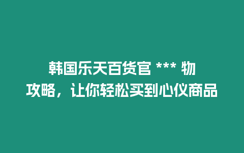 韓國樂天百貨官 *** 物攻略，讓你輕松買到心儀商品