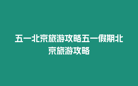 五一北京旅游攻略五一假期北京旅游攻略