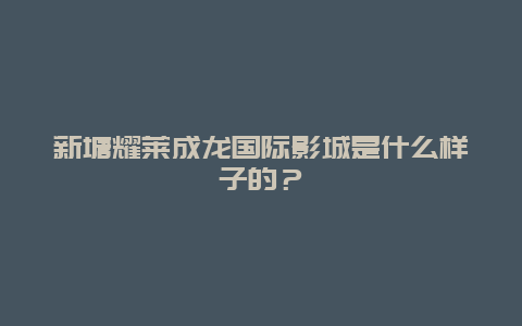 新塘耀萊成龍國際影城是什么樣子的？