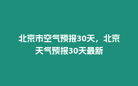 北京市空氣預報30天，北京天氣預報30天最新