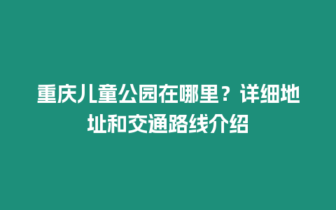 重慶兒童公園在哪里？詳細地址和交通路線介紹