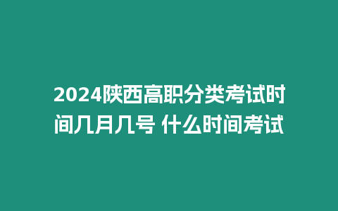 2024陜西高職分類考試時間幾月幾號 什么時間考試