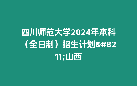 四川師范大學2024年本科（全日制）招生計劃--山西