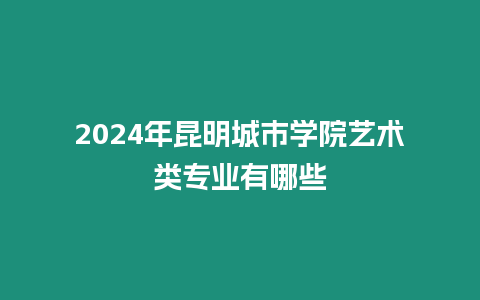 2024年昆明城市學院藝術類專業有哪些