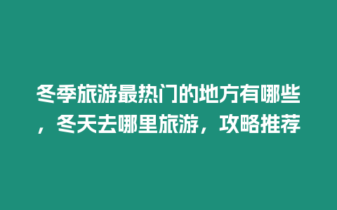 冬季旅游最熱門的地方有哪些，冬天去哪里旅游，攻略推薦